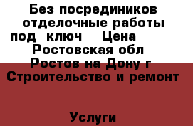 Без посредиников-отделочные работы под “ключ“ › Цена ­ 250 - Ростовская обл., Ростов-на-Дону г. Строительство и ремонт » Услуги   . Ростовская обл.,Ростов-на-Дону г.